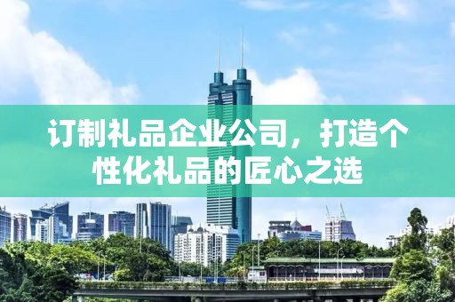 订制礼品企业公司，打造个性化礼品的匠心公司