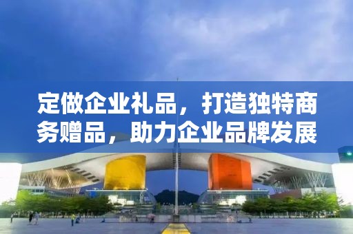 定做企业礼品，打造独特商务赠品，助力企业品牌发展